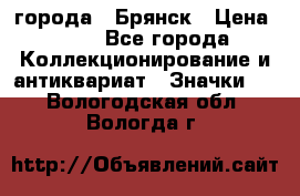 1.1) города : Брянск › Цена ­ 49 - Все города Коллекционирование и антиквариат » Значки   . Вологодская обл.,Вологда г.